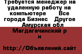 Требуется менеджер на удаленную работу на компьютере!!  - Все города Бизнес » Другое   . Амурская обл.,Магдагачинский р-н